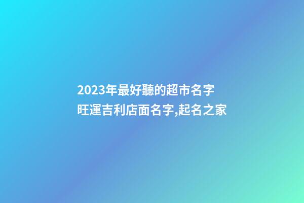 2023年最好聽的超市名字 旺運吉利店面名字,起名之家-第1張-店鋪起名-玄機派